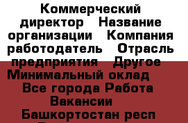 Коммерческий директор › Название организации ­ Компания-работодатель › Отрасль предприятия ­ Другое › Минимальный оклад ­ 1 - Все города Работа » Вакансии   . Башкортостан респ.,Баймакский р-н